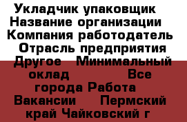 Укладчик-упаковщик › Название организации ­ Компания-работодатель › Отрасль предприятия ­ Другое › Минимальный оклад ­ 18 000 - Все города Работа » Вакансии   . Пермский край,Чайковский г.